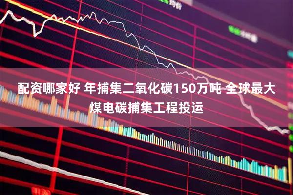 配资哪家好 年捕集二氧化碳150万吨 全球最大煤电碳捕集工程投运