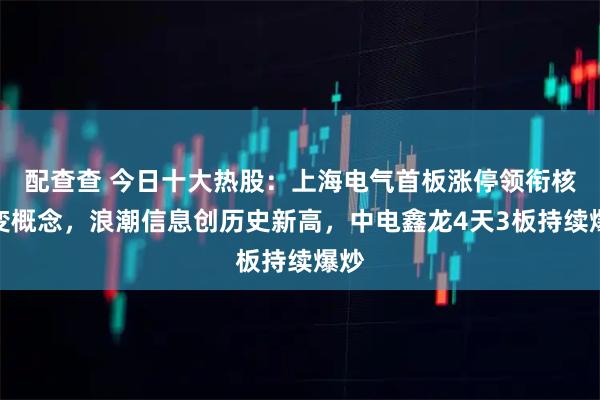 配查查 今日十大热股：上海电气首板涨停领衔核聚变概念，浪潮信息创历史新高，中电鑫龙4天3板持续爆炒