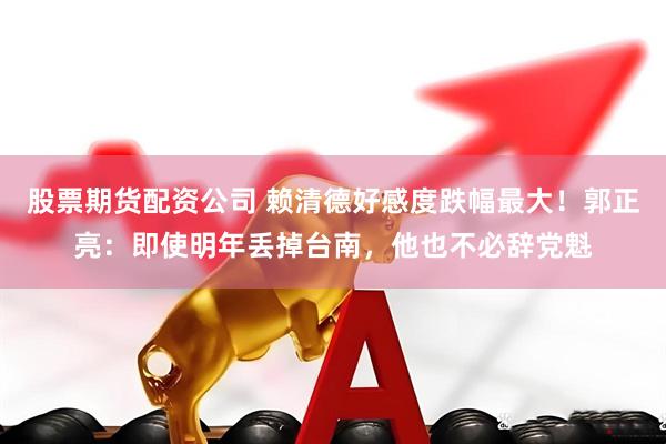 股票期货配资公司 赖清德好感度跌幅最大！郭正亮：即使明年丢掉台南，他也不必辞党魁