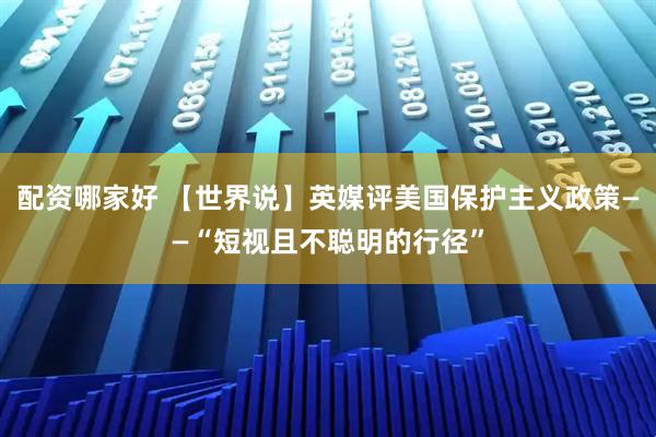 配资哪家好 【世界说】英媒评美国保护主义政策——“短视且不聪明的行径”