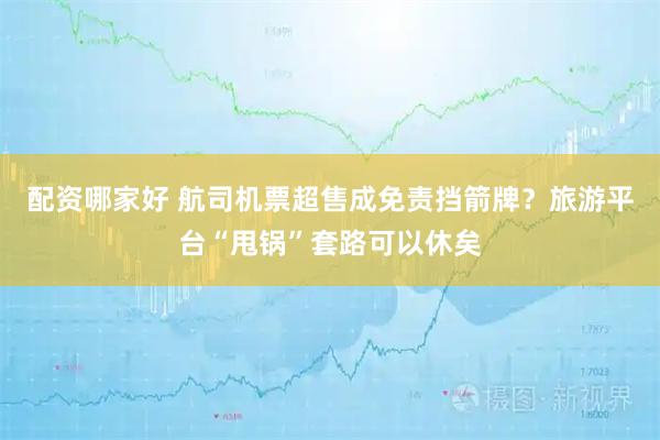 配资哪家好 航司机票超售成免责挡箭牌？旅游平台“甩锅”套路可以休矣