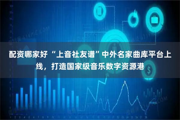 配资哪家好 “上音社友谱”中外名家曲库平台上线，打造国家级音乐数字资源港