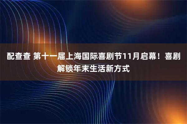 配查查 第十一届上海国际喜剧节11月启幕！喜剧解锁年末生活新方式