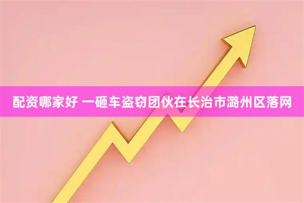 配资哪家好 一砸车盗窃团伙在长治市潞州区落网