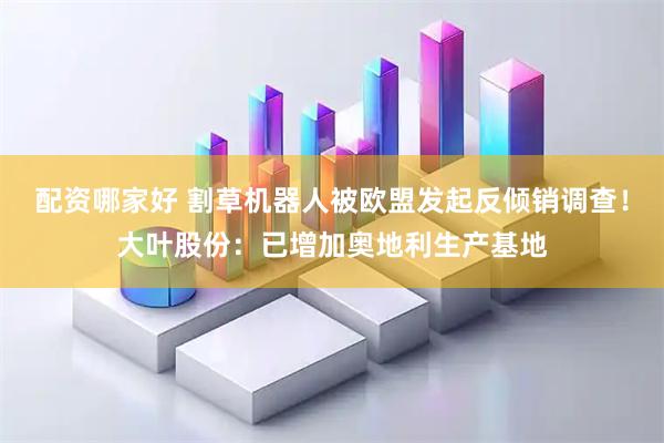 配资哪家好 割草机器人被欧盟发起反倾销调查！大叶股份：已增加奥地利生产基地