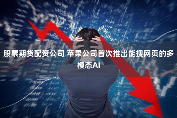 股票期货配资公司 苹果公司首次推出能搜网页的多模态AI