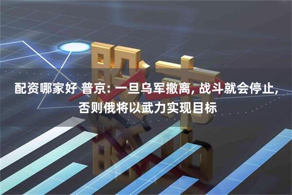 配资哪家好 普京: 一旦乌军撤离, 战斗就会停止, 否则俄将以武力实现目标