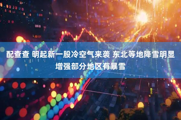 配查查 明起新一股冷空气来袭 东北等地降雪明显增强部分地区有暴雪