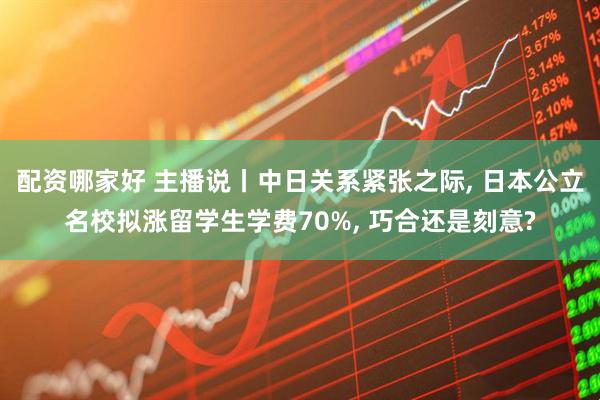 配资哪家好 主播说丨中日关系紧张之际, 日本公立名校拟涨留学生学费70%, 巧合还是刻意?