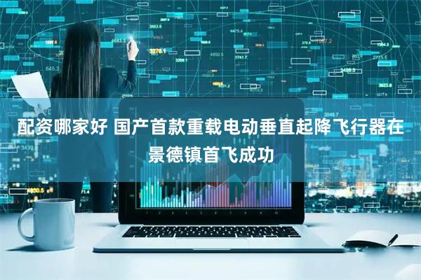 配资哪家好 国产首款重载电动垂直起降飞行器在景德镇首飞成功