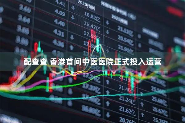 配查查 香港首间中医医院正式投入运营