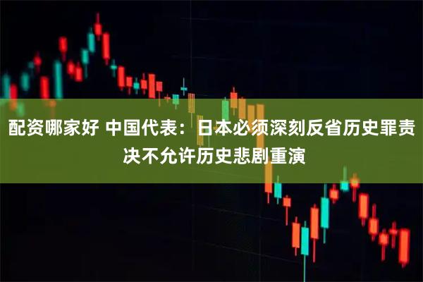 配资哪家好 中国代表：日本必须深刻反省历史罪责 决不允许历史悲剧重演