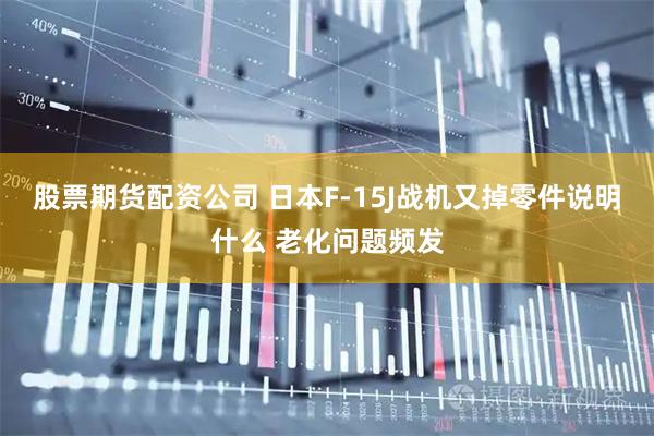 股票期货配资公司 日本F-15J战机又掉零件说明什么 老化问题频发