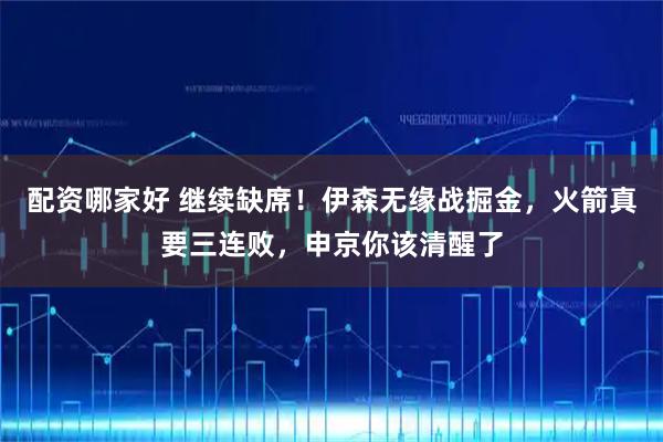 配资哪家好 继续缺席！伊森无缘战掘金，火箭真要三连败，申京你该清醒了