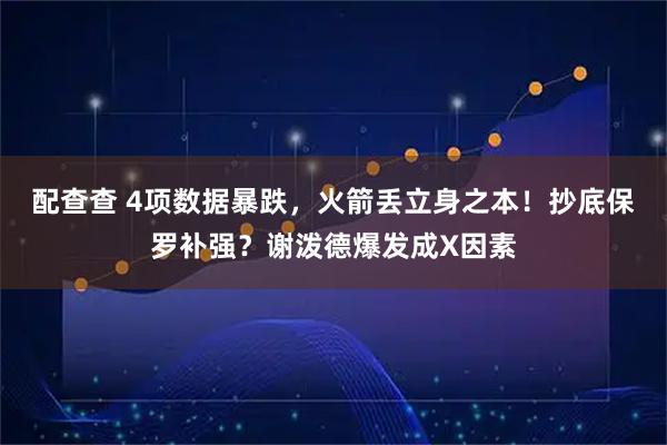 配查查 4项数据暴跌，火箭丢立身之本！抄底保罗补强？谢泼德爆发成X因素