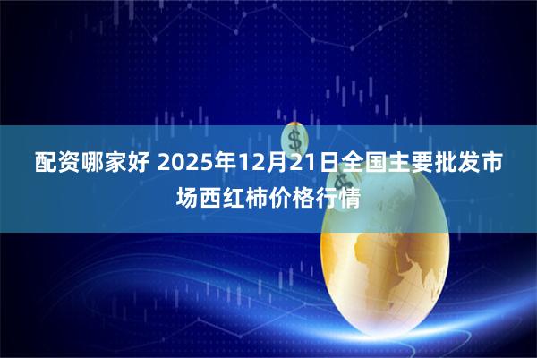 配资哪家好 2025年12月21日全国主要批发市场西红柿价格行情