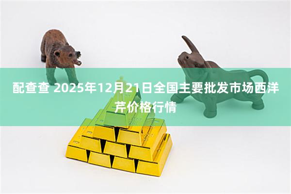 配查查 2025年12月21日全国主要批发市场西洋芹价格行情