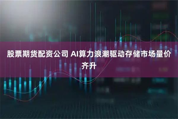 股票期货配资公司 AI算力浪潮驱动存储市场量价齐升