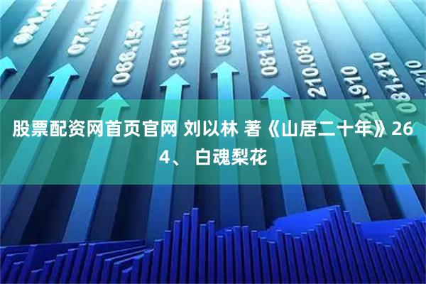 股票配资网首页官网 刘以林 著《山居二十年》264、 白魂梨花