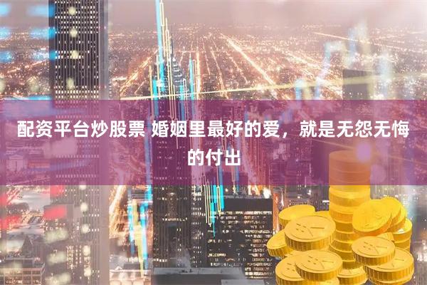 配资平台炒股票 婚姻里最好的爱，就是无怨无悔的付出