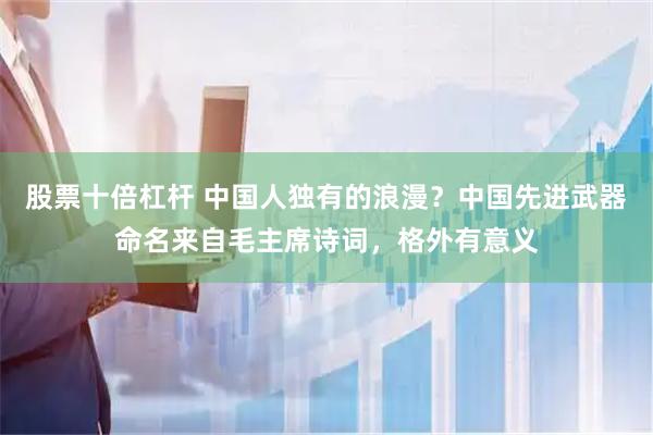 股票十倍杠杆 中国人独有的浪漫？中国先进武器命名来自毛主席诗词，格外有意义