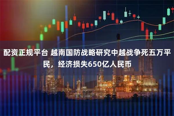 配资正规平台 越南国防战略研究中越战争死五万平民，经济损失650亿人民币