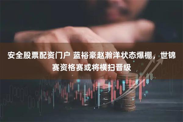 安全股票配资门户 蓝裕豪赵瀚洋状态爆棚，世锦赛资格赛或将横扫晋级