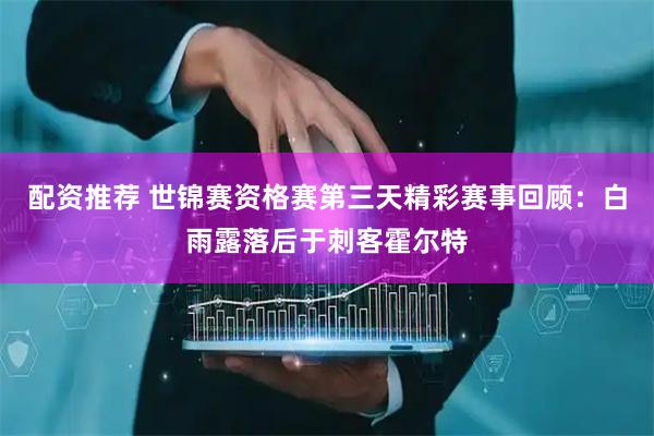 配资推荐 世锦赛资格赛第三天精彩赛事回顾：白雨露落后于刺客霍尔特
