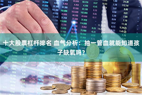十大股票杠杆排名 血气分析：抽一管血就能知道孩子缺氧吗？