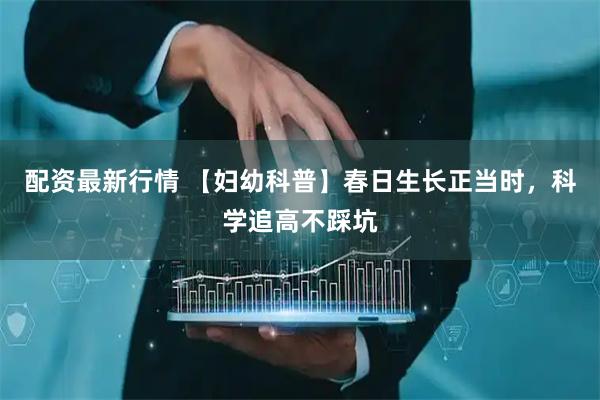 配资最新行情 【妇幼科普】春日生长正当时，科学追高不踩坑
