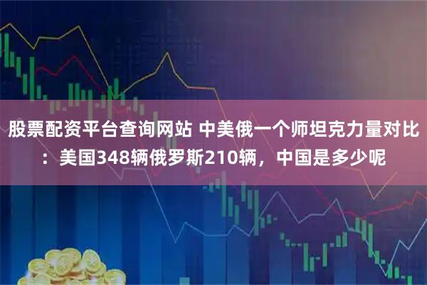 股票配资平台查询网站 中美俄一个师坦克力量对比：美国348辆俄罗斯210辆，中国是多少呢