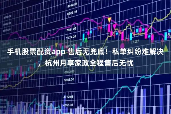 手机股票配资app 售后无兜底！私单纠纷难解决，杭州月享家政全程售后无忧