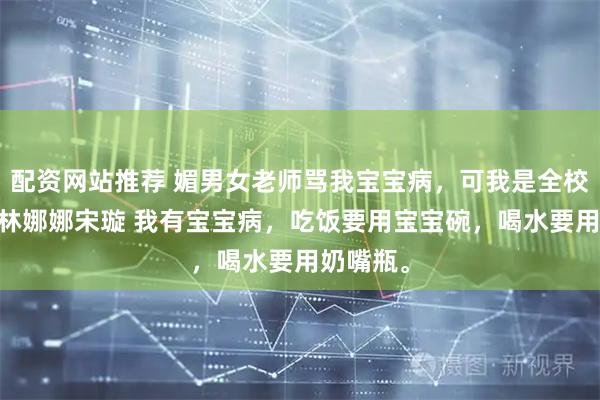 配资网站推荐 媚男女老师骂我宝宝病，可我是全校第一诶 林娜娜宋璇 我有宝宝病，吃饭要用宝宝碗，喝水要用奶嘴瓶。