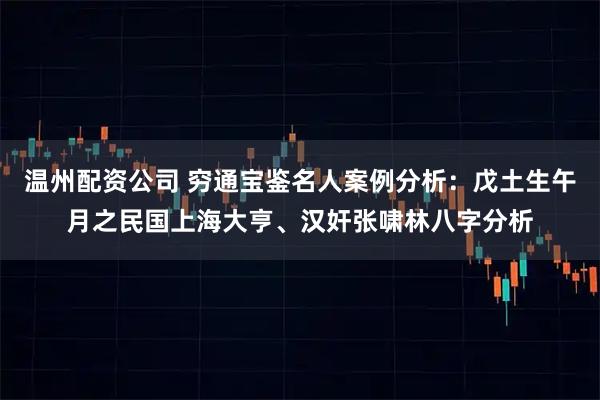 温州配资公司 穷通宝鉴名人案例分析：戊土生午月之民国上海大亨、汉奸张啸林八字分析