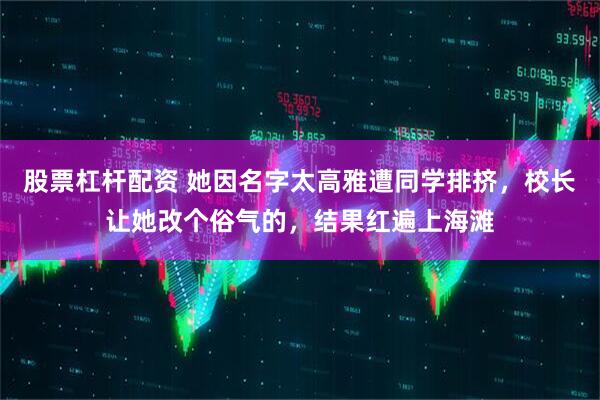股票杠杆配资 她因名字太高雅遭同学排挤，校长让她改个俗气的，结果红遍上海滩