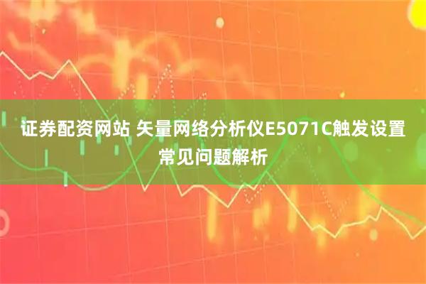 证券配资网站 矢量网络分析仪E5071C触发设置常见问题解析