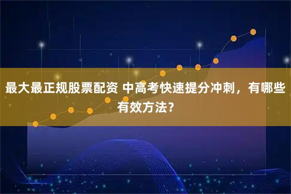 最大最正规股票配资 中高考快速提分冲刺，有哪些有效方法？