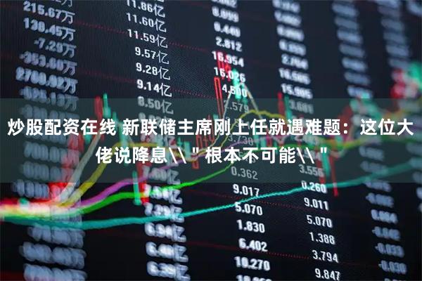 炒股配资在线 新联储主席刚上任就遇难题：这位大佬说降息\＂根本不可能\＂