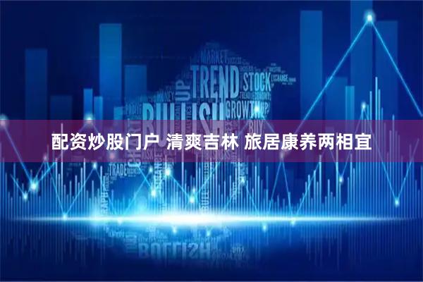 配资炒股门户 清爽吉林 旅居康养两相宜